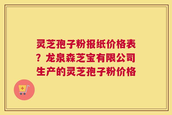灵芝孢子粉报纸价格表？龙泉森芝宝有限公司生产的灵芝孢子粉价格