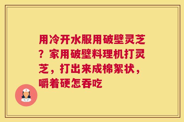 用冷开水服用破壁灵芝？家用破壁料理机打灵芝，打出来成棉絮状，嚼着硬怎吞吃