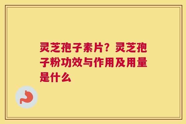 灵芝孢子素片？灵芝孢子粉功效与作用及用量是什么