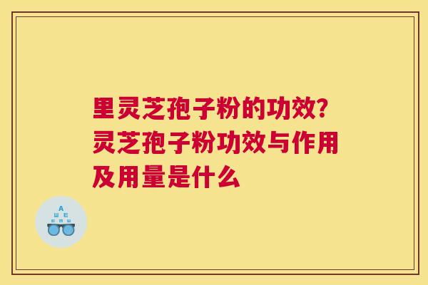 里灵芝孢子粉的功效？灵芝孢子粉功效与作用及用量是什么