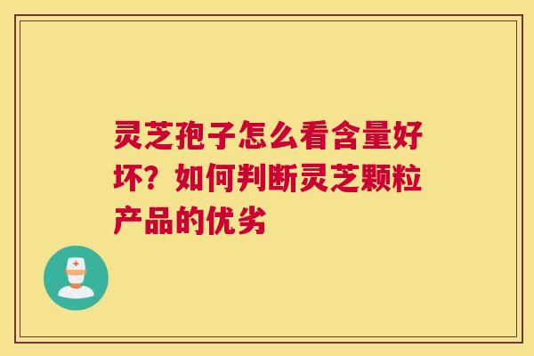 灵芝孢子怎么看含量好坏？如何判断灵芝颗粒产品的优劣