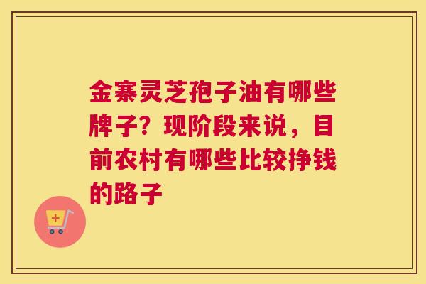 金寨灵芝孢子油有哪些牌子？现阶段来说，目前农村有哪些比较挣钱的路子
