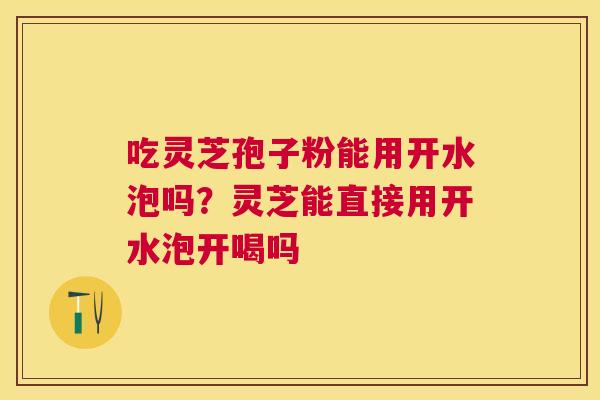 吃灵芝孢子粉能用开水泡吗？灵芝能直接用开水泡开喝吗