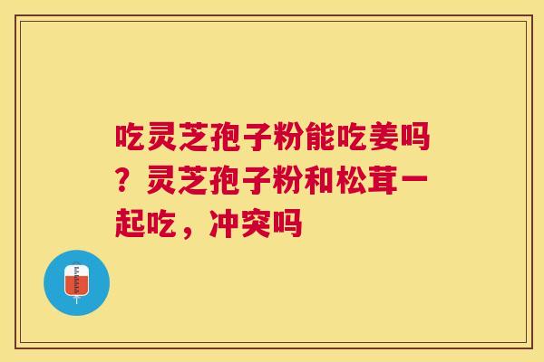 吃灵芝孢子粉能吃姜吗？灵芝孢子粉和松茸一起吃，冲突吗