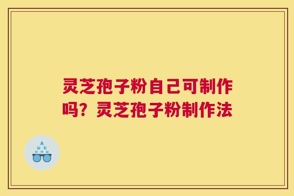 灵芝孢子粉自己可制作吗？灵芝孢子粉制作法
