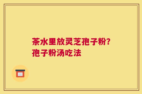 茶水里放灵芝孢子粉？孢子粉汤吃法