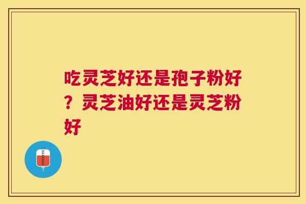 吃灵芝好还是孢子粉好？灵芝油好还是灵芝粉好