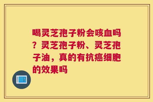 喝灵芝孢子粉会咳吗？灵芝孢子粉、灵芝孢子油，真的有抗细胞的效果吗