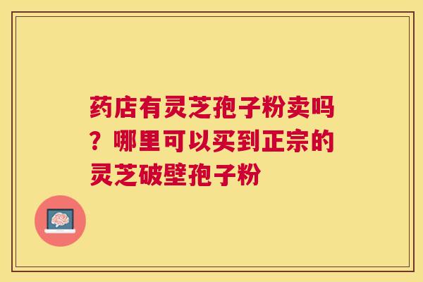 药店有灵芝孢子粉卖吗？哪里可以买到正宗的灵芝破壁孢子粉