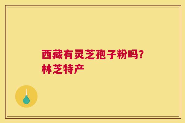 西藏有灵芝孢子粉吗？林芝特产