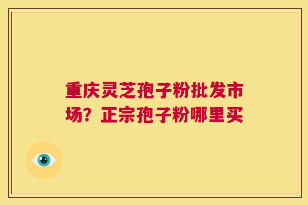 重庆灵芝孢子粉批发市场？正宗孢子粉哪里买