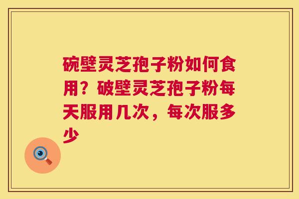 碗壁灵芝孢子粉如何食用？破壁灵芝孢子粉每天服用几次，每次服多少