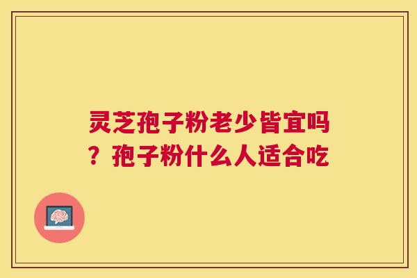灵芝孢子粉老少皆宜吗？孢子粉什么人适合吃