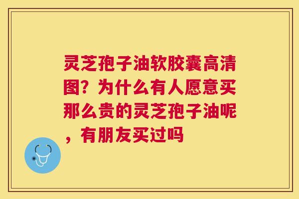 灵芝孢子油软胶囊高清图？为什么有人愿意买那么贵的灵芝孢子油呢，有朋友买过吗