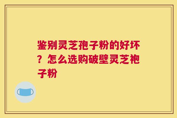 鉴别灵芝孢子粉的好坏？怎么选购破壁灵芝袍子粉