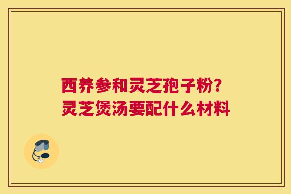 西养参和灵芝孢子粉？灵芝煲汤要配什么材料