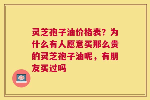灵芝孢子油价格表？为什么有人愿意买那么贵的灵芝孢子油呢，有朋友买过吗