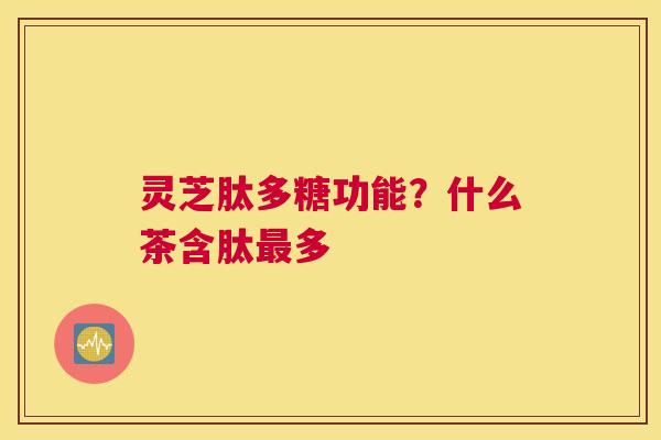 灵芝肽多糖功能？什么茶含肽多