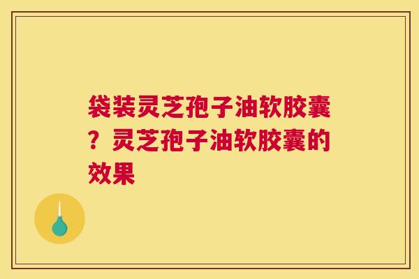 袋装灵芝孢子油软胶囊？灵芝孢子油软胶囊的效果