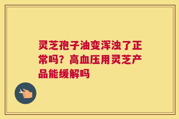 灵芝孢子油变浑浊了正常吗？高用灵芝产品能缓解吗