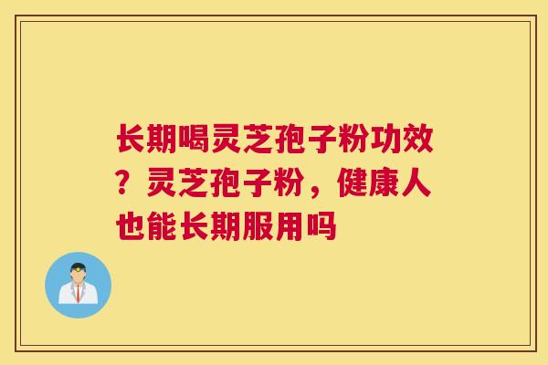 长期喝灵芝孢子粉功效？灵芝孢子粉，健康人也能长期服用吗