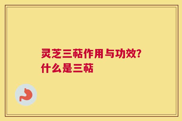 灵芝三萜作用与功效？什么是三萜