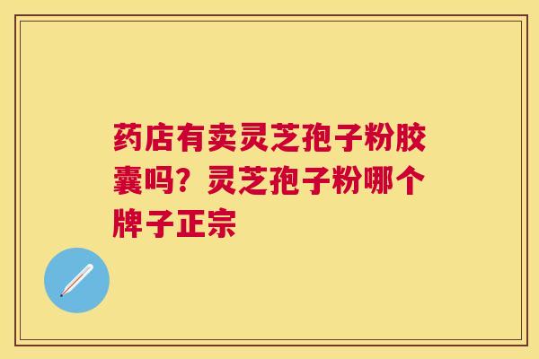 药店有卖灵芝孢子粉胶囊吗？灵芝孢子粉哪个牌子正宗