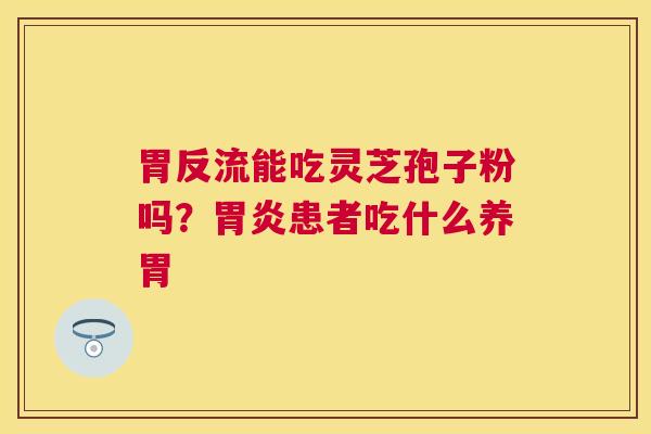 胃反流能吃灵芝孢子粉吗？患者吃什么养胃