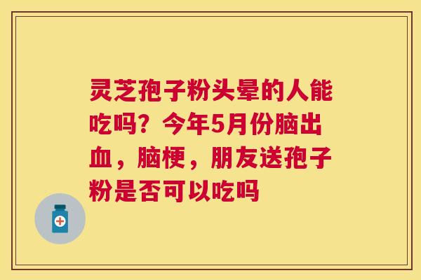 灵芝孢子粉头晕的人能吃吗？今年5月份脑出，脑梗，朋友送孢子粉是否可以吃吗