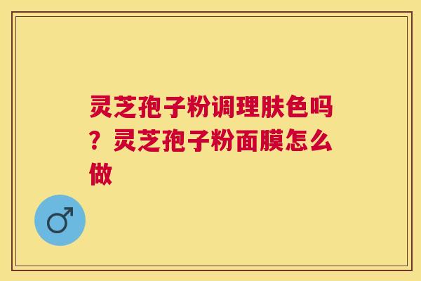 灵芝孢子粉调理肤色吗？灵芝孢子粉面膜怎么做