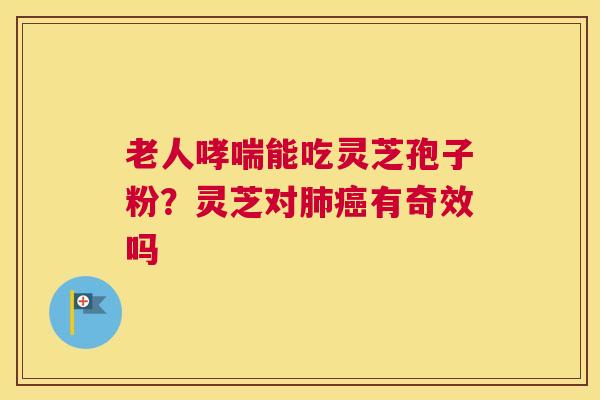 老人能吃灵芝孢子粉？灵芝对有奇效吗
