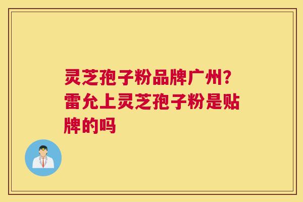 灵芝孢子粉品牌广州？雷允上灵芝孢子粉是贴牌的吗
