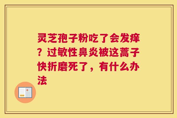 灵芝孢子粉吃了会发痒？性被这蒿子快折磨死了，有什么办法