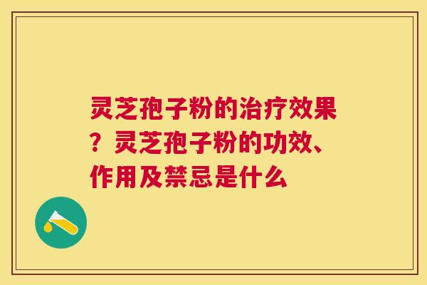 灵芝孢子粉的效果？灵芝孢子粉的功效、作用及禁忌是什么