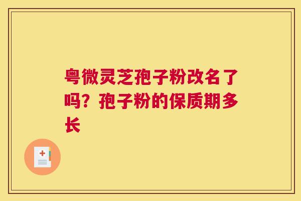粤微灵芝孢子粉改名了吗？孢子粉的保质期多长