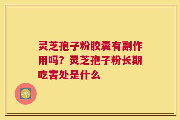 灵芝孢子粉胶囊有副作用吗？灵芝孢子粉长期吃害处是什么