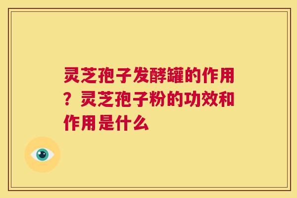 灵芝孢子发酵罐的作用？灵芝孢子粉的功效和作用是什么