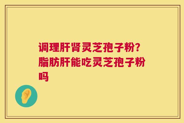 调理灵芝孢子粉？脂肪能吃灵芝孢子粉吗