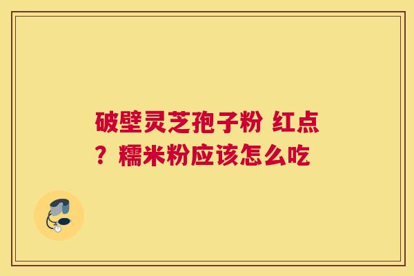破壁灵芝孢子粉 红点？糯米粉应该怎么吃