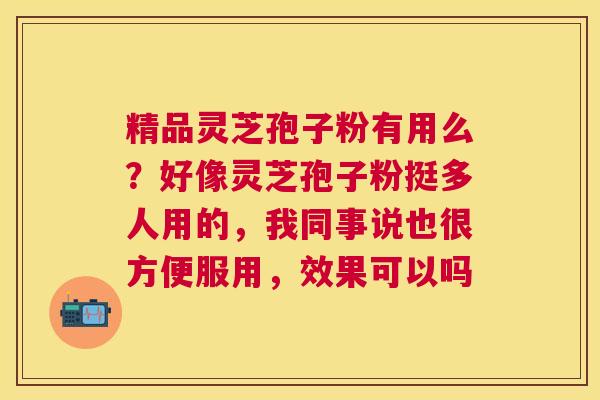 精品灵芝孢子粉有用么？好像灵芝孢子粉挺多人用的，我同事说也很方便服用，效果可以吗