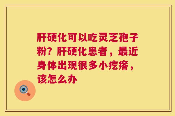 可以吃灵芝孢子粉？患者，近身体出现很多小疙瘩，该怎么办