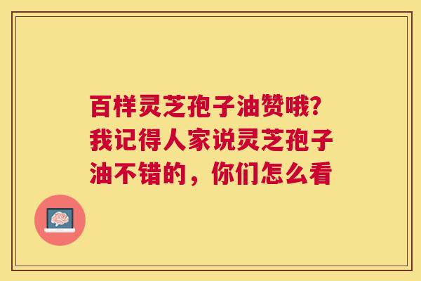 百样灵芝孢子油赞哦？我记得人家说灵芝孢子油不错的，你们怎么看