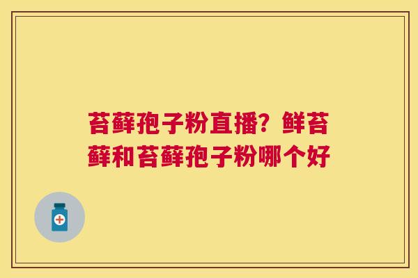 苔藓孢子粉直播？鲜苔藓和苔藓孢子粉哪个好