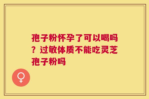 孢子粉怀孕了可以喝吗？体质不能吃灵芝孢子粉吗