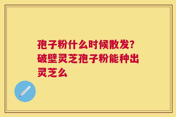 孢子粉什么时候散发？破壁灵芝孢子粉能种出灵芝么