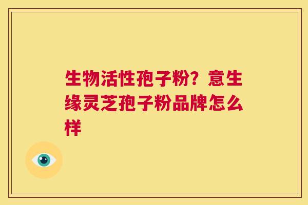 生物活性孢子粉？意生缘灵芝孢子粉品牌怎么样