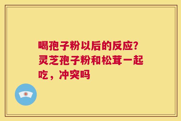 喝孢子粉以后的反应？灵芝孢子粉和松茸一起吃，冲突吗