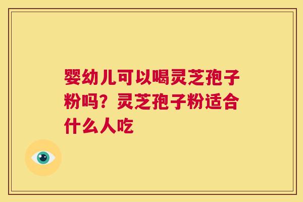 婴幼儿可以喝灵芝孢子粉吗？灵芝孢子粉适合什么人吃