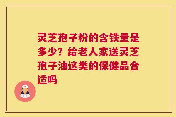 灵芝孢子粉的含铁量是多少？给老人家送灵芝孢子油这类的保健品合适吗