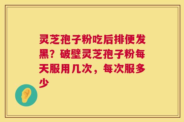 灵芝孢子粉吃后排便发黑？破壁灵芝孢子粉每天服用几次，每次服多少